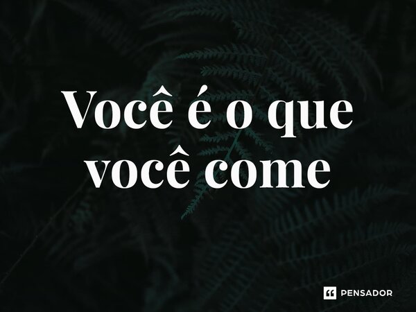 ⁠Você é o que você come... Frase de expressões idiomáticas.