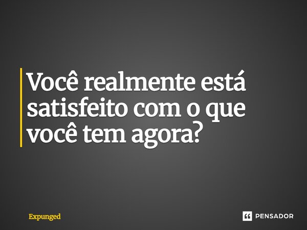 Você realmente está satisfeito com o que você tem agora?... Frase de Expunged.