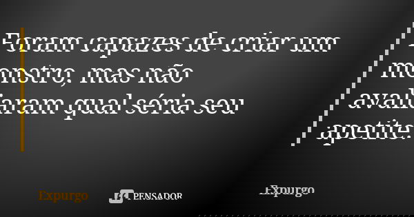 Foram capazes de criar um monstro, mas não avaliaram qual séria seu apetite.... Frase de Expurgo.