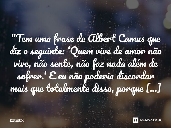  "Tem uma frase de Albert Camus que diz o seguinte: 'Quem vive de amor não vive, não sente, não faz nada além de sofrer.' E eu não poderia discordar mais ... Frase de Extintor.