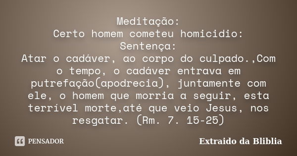 Meditação: Certo homem cometeu homicidio: Sentença: Atar o cadáver, ao corpo do culpado.,Com o tempo, o cadáver entrava em putrefação(apodrecia), juntamente com... Frase de Extraido da Bliblia.