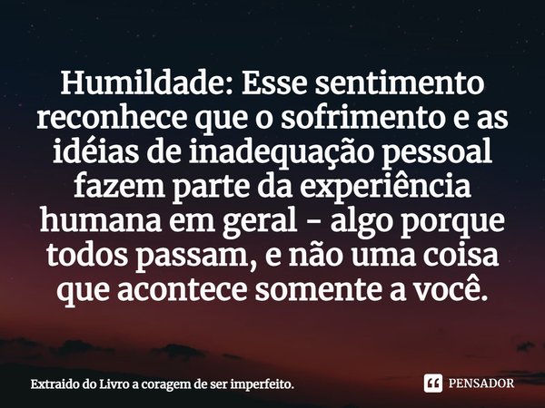 ⁠Humildade: Esse sentimento reconhece que o sofrimento e as ideias de inadequação pessoal fazem parte da experiência humana em geral – algo por que todos passam... Frase de Brené Brown.