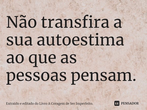 ⁠Não transfira a sua autoestima ao que as pessoas pensam.... Frase de Extraido e editado do Livro A Coragem de Ser Imperfeito..