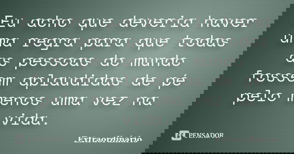Eu acho que deveria haver uma regra para que todas as pessoas do mundo fossem aplaudidas de pé pelo menos uma vez na vida.... Frase de Extraordinário.