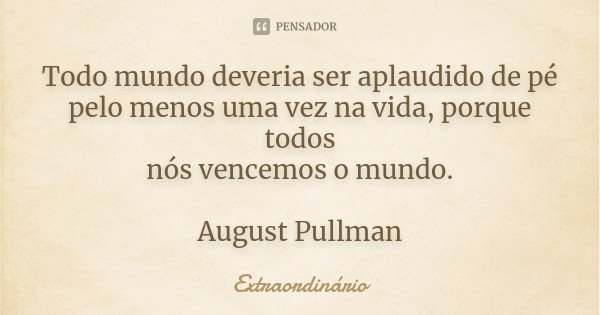 Todo mundo deveria ser aplaudido de pé pelo menos uma vez na vida, porque todos nós vencemos o mundo. August Pullman... Frase de Extraordinário.