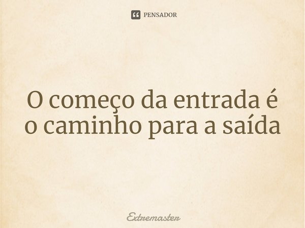 O começo da entrada é o caminho para a saída... Frase de Extremaster.