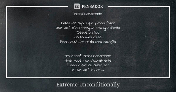 Incondicionalmente Então me diga o que posso fazer Que você não conseguia enxergar direito Desde o início Só há uma coisa Ainda está por vir do meu coração Amar... Frase de Extreme-Unconditionally.