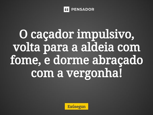 ⁠O caçador impulsivo, volta para a aldeia com fome, e dorme abraçado com a vergonha!... Frase de Exúsegun.