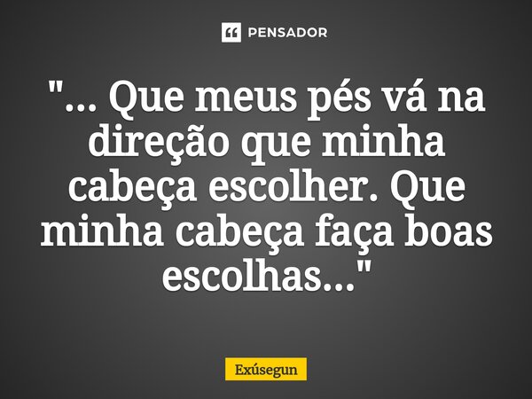 ⁠⁠"... Que meus pés vá na direção que minha cabeça escolher. Que minha cabeça faça boas escolhas..."... Frase de Exúsegun.