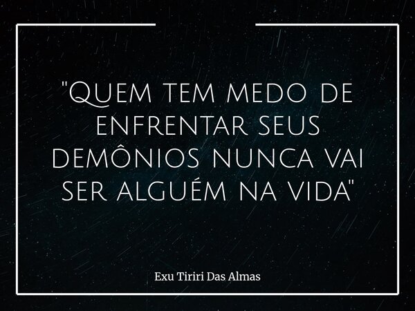"Quem tem medo de enfrentar seus demônios nunca vai ser alguém na vida"... Frase de Exu Tiriri Das Almas.