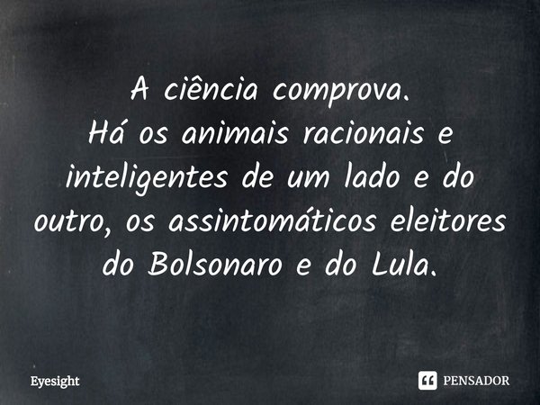 ⁠⁠A ciência comprova.
Há os animais racionais e inteligentes de um lado e do outro, os assintomáticos eleitores do Bolsonaro e do Lula.... Frase de Eyesight.