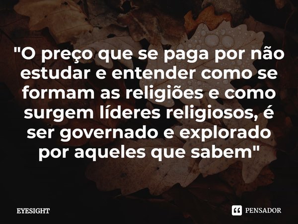 ⁠"O preço que se paga por não estudar e entender como se formam as religiões e como surgem líderes religiosos, é ser governado e explorado por aqueles que ... Frase de Eyesight.