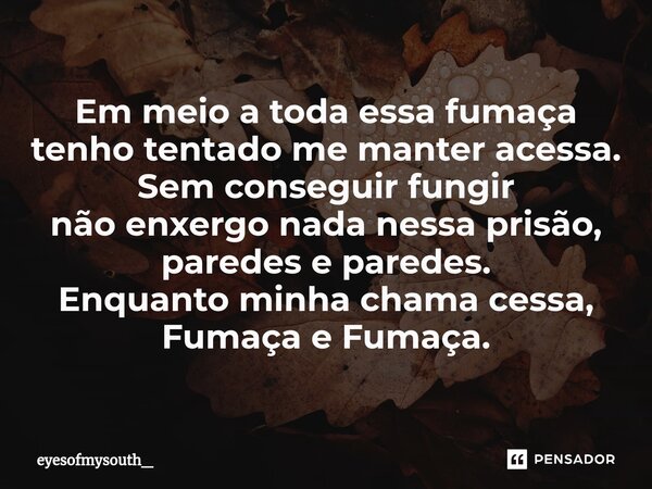 ⁠Em meio a toda essa fumaça tenho tentado me manter acessa. Sem conseguir fungir não enxergo nada nessa prisão, paredes e paredes. Enquanto minha chama cessa, F... Frase de eyesofmysouth_.