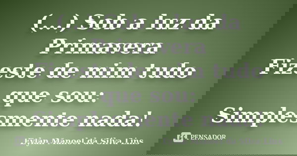 (...) Sob a luz da Primavera Fizeste de mim tudo que sou: Simplesmente nada!... Frase de Eylan Manoel da Silva Lins.