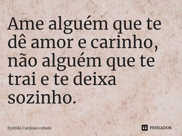 ⁠Ame alguém que te dê amor e carinho, não alguém que te trai e te deixa sozinho.... Frase de Eyshila Cardoso cobain.