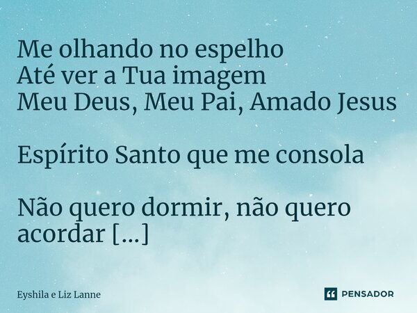 ⁠Me olhando no espelho Até ver a Tua imagem Meu Deus, Meu Pai, Amado Jesus Espírito Santo que me consola Não quero dormir, não quero acordar Sem Te ouvir, sem T... Frase de Eyshila e Liz Lanne.