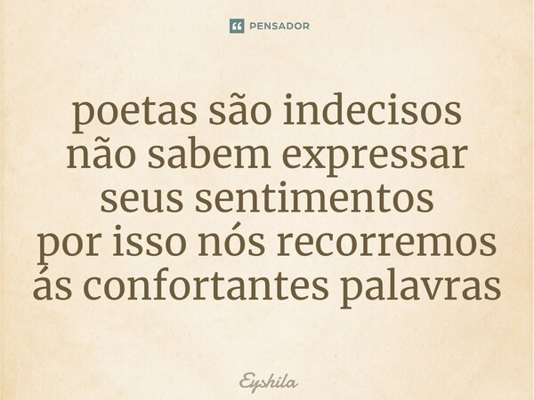 ⁠poetas são indecisos não sabem expressar seus sentimentos por isso nós recorremos ás confortantes palavras... Frase de Eyshila.