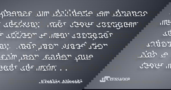 Apenas um bilhete em branco me deixou, não teve coragem de dizer e meu coração chorou, não por você ter ido e sim por saber que teve medo de mim...... Frase de Ezekias Almeida.