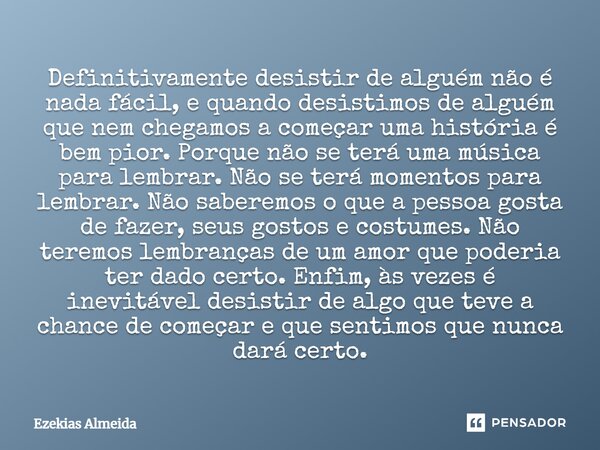 Definitivamente desistir de alguém não é nada fácil, e quando desistimos de alguém que nem chegamos a começar uma história é bem pior. Porque não se terá uma mú... Frase de Ezekias Almeida.