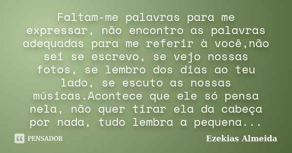 Faltam-me palavras para me expressar, não encontro as palavras adequadas para me referir à você,não sei se escrevo, se vejo nossas fotos, se lembro dos dias ao ... Frase de Ezekias Almeida.