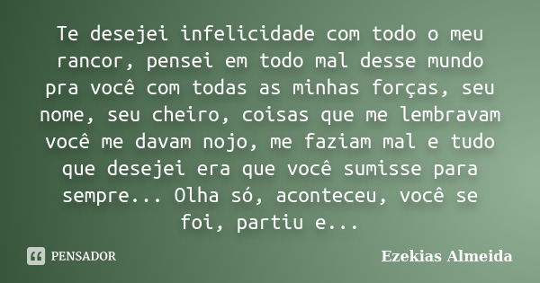 Te desejei infelicidade com todo o meu rancor, pensei em todo mal desse mundo pra você com todas as minhas forças, seu nome, seu cheiro, coisas que me lembravam... Frase de Ezekias Almeida.