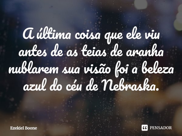 ⁠A última coisa que ele viu antes de as teias de aranha nublarem sua visão foi a beleza azul do céu de Nebraska.... Frase de Ezekiel Boone.