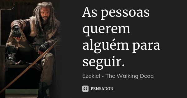 As pessoas querem alguém para seguir.... Frase de Ezekiel - The Walking Dead.
