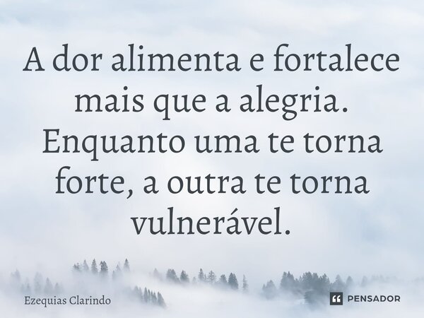 ⁠A dor alimenta e fortalece mais que a alegria. Enquanto uma te torna forte, a outra te torna vulnerável.... Frase de Ezequias Clarindo.