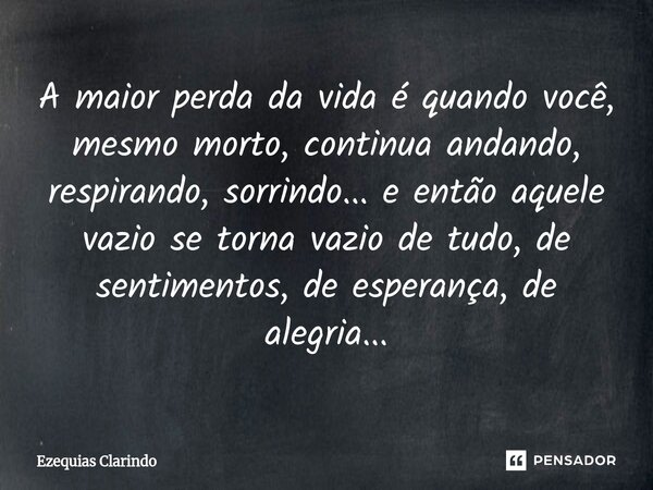 A maior perda da vida é quando você, mesmo morto, continua andando, respirando, sorrindo... e então aquele vazio se torna vazio de tudo, de sentimentos, de espe... Frase de Ezequias Clarindo.