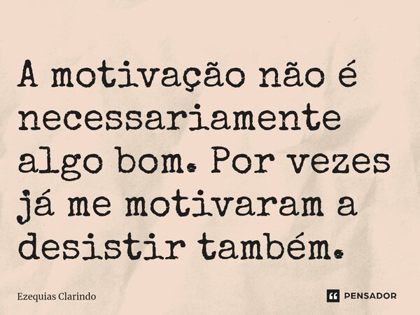 ⁠A motivação não é necessariamente algo bom. Por vezes já me motivaram a desistir também.... Frase de Ezequias Clarindo.