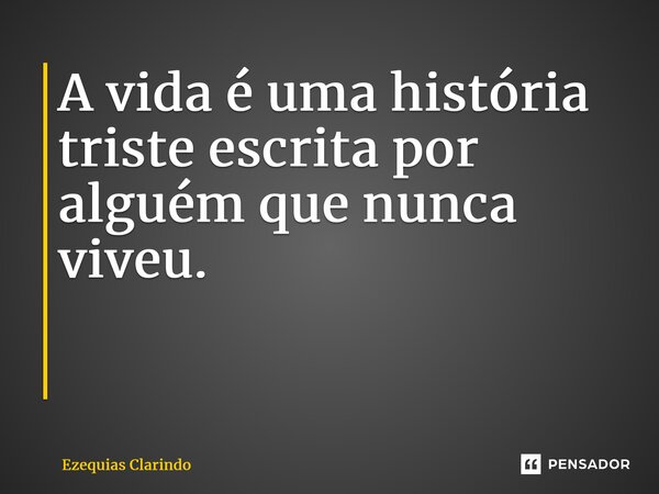 A vida é uma história triste escrita por alguém que nunca viveu. ⁠... Frase de Ezequias Clarindo.