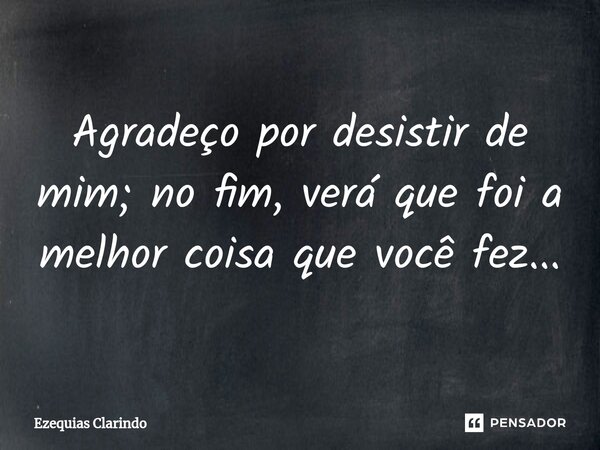 ⁠Agradeço por desistir de mim; no fim, verá que foi a melhor coisa que você fez...... Frase de Ezequias Clarindo.