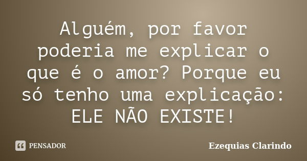 Alguém, por favor poderia me explicar o que é o amor? Porque eu só tenho uma explicação: ELE NÃO EXISTE!... Frase de Ezequias Clarindo.