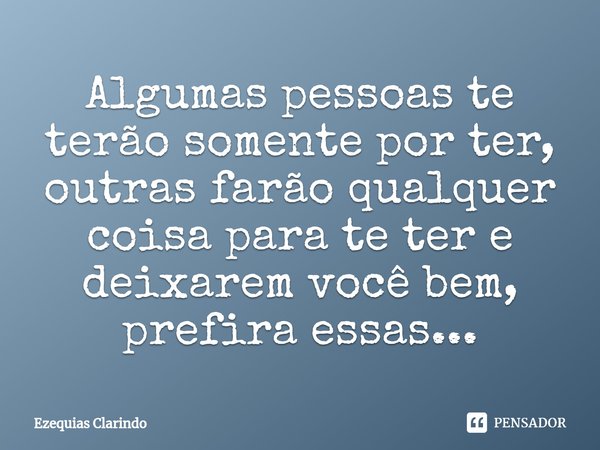 ⁠Algumas pessoas te terão somente por ter, outras farão qualquer coisa para te ter e deixarem você bem, prefira essas...... Frase de Ezequias Clarindo.