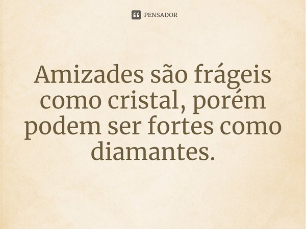 ⁠Amizades são frágeis como cristal, porém podem ser fortes como diamantes.... Frase de Ezequias Clarindo.