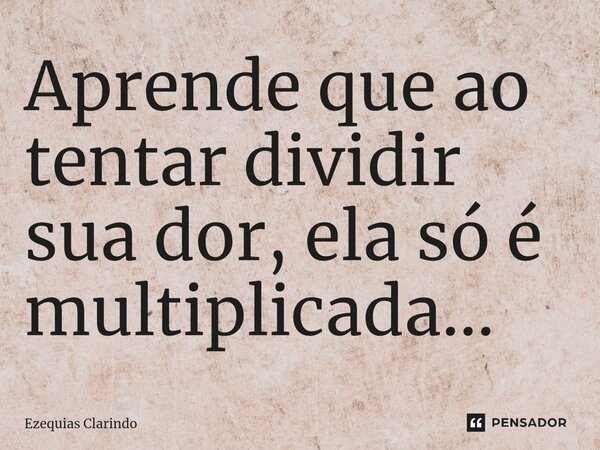 ⁠Aprende que ao tentar dividir sua dor, ela só é multiplicada...... Frase de Ezequias Clarindo.