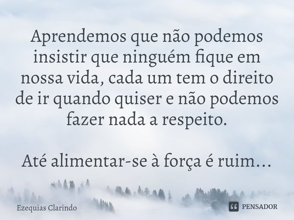 ⁠Aprendemos que não podemos insistir que ninguém fique em nossa vida, cada um tem o direito de ir quando quiser e não podemos fazer nada a respeito. Até aliment... Frase de Ezequias Clarindo.