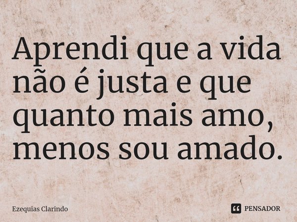 ⁠Aprendi que a vida não é justa e que quanto mais amo, menos sou amado.... Frase de Ezequias Clarindo.