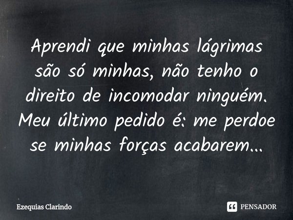 ⁠Aprendi que minhas lágrimas são só minhas, não tenho o direito de incomodar ninguém. Meu último pedido é: me perdoe se minhas forças acabarem...... Frase de Ezequias Clarindo.