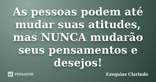 As pessoas podem até mudar suas atitudes, mas NUNCA mudarão seus pensamentos e desejos!... Frase de Ezequias Clarindo.