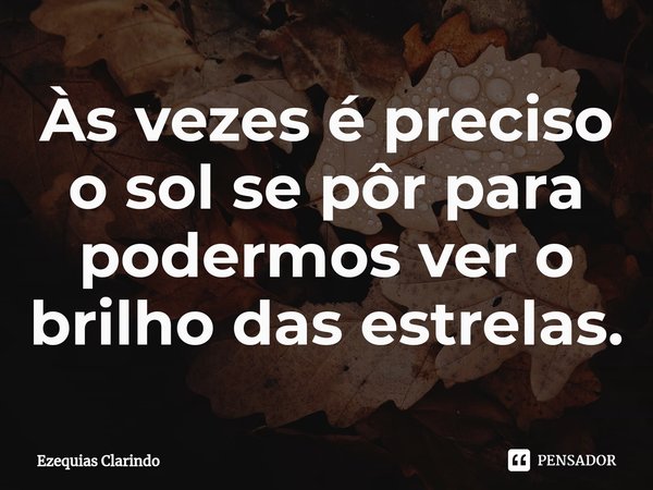 ⁠Às vezes é preciso o sol se pôr para podermos ver o brilho das estrelas.... Frase de Ezequias Clarindo.