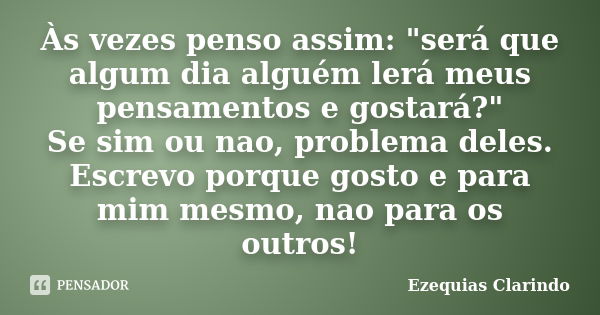 Às vezes penso assim: "será que algum dia alguém lerá meus pensamentos e gostará?" Se sim ou nao, problema deles. Escrevo porque gosto e para mim mesm... Frase de Ezequias Clarindo.