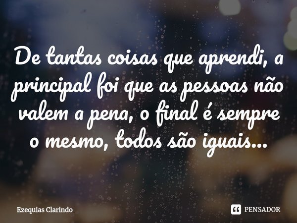 ⁠De tantas coisas que aprendi, a principal foi que as pessoas não valem a pena, o final é sempre o mesmo, todos são iguais...... Frase de Ezequias Clarindo.