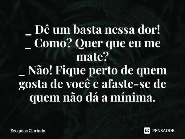 _ Dê um basta nessa dor!⁠
_ Como? Quer que eu me mate?
_ Não! Fique perto de quem gosta de você e afaste-se de quem não dá a mínima.... Frase de Ezequias Clarindo.