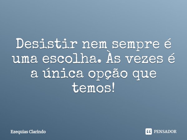 ⁠Desistir nem sempre é uma escolha. Às vezes é a única opção que temos!... Frase de Ezequias Clarindo.