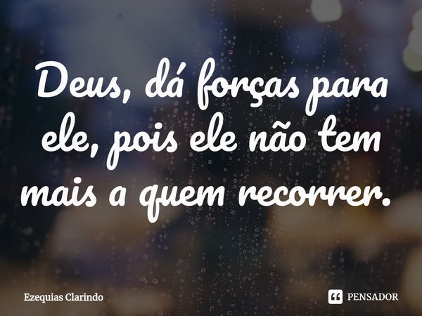 Deus, dá forças para ele, pois ele não tem mais a quem recorrer. ⁠... Frase de Ezequias Clarindo.