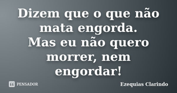 Dizem que o que não mata engorda. Mas eu não quero morrer, nem engordar!... Frase de Ezequias Clarindo.