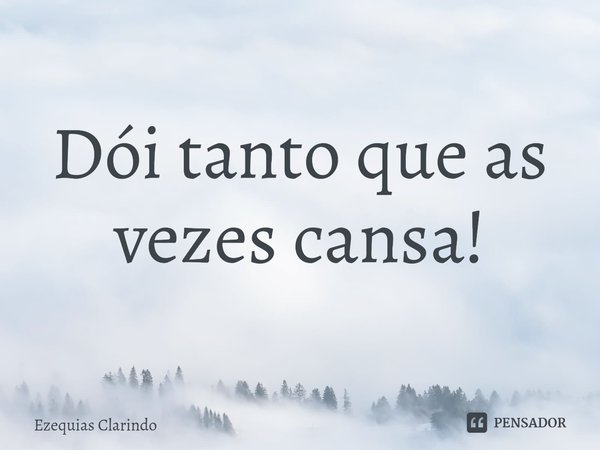 Dói tanto que as vezes cansa!⁠... Frase de Ezequias Clarindo.