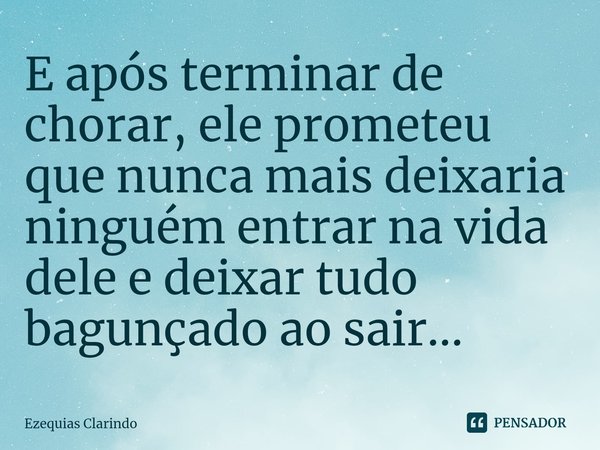 ⁠E após terminar de chorar, ele prometeu que nunca mais deixaria ninguém entrar na vida dele e deixar tudo bagunçado ao sair...... Frase de Ezequias Clarindo.