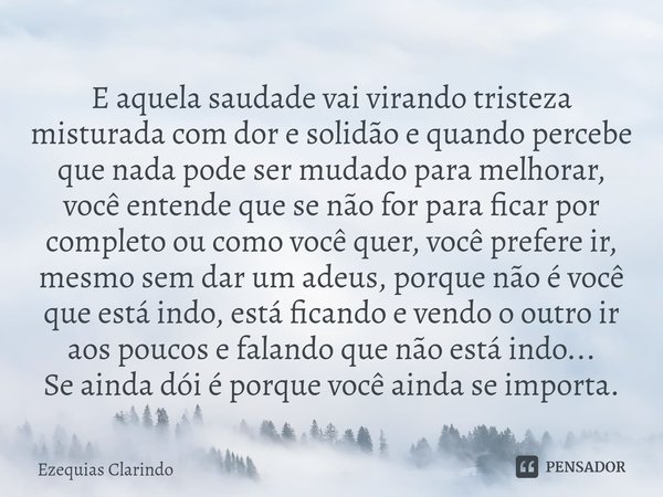 ⁠E aquela saudade vai virando tristeza misturada com dor e solidão e quando percebe que nada pode ser mudado para melhorar, você entende que se não for para fic... Frase de Ezequias Clarindo.